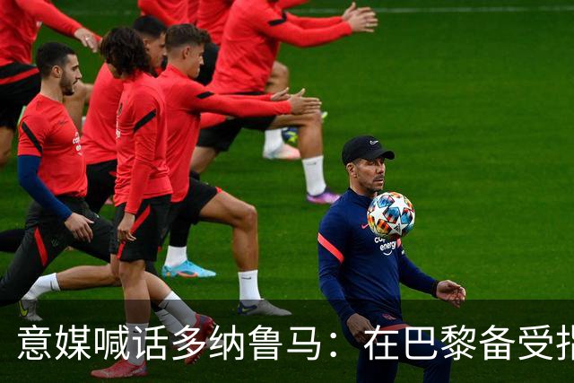 意媒喊话多纳鲁马：在巴黎备受指责 受不了回家吧